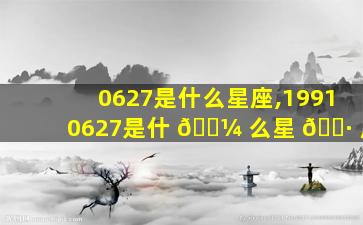 0627是什么星座,19910627是什 🐼 么星 🌷 座